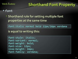 Shorthand Font Property
 font

  Shorthand rule for setting multiple font
   properties at the same time
   font:italic normal bold 12px/16px verdana
   is equal to writing this:
   font-style: italic;
   font-variant: normal;
   font-weight: bold;
   font-size: 12px;
   line-height: 16px;
   font-family: verdana;
                                               39
 