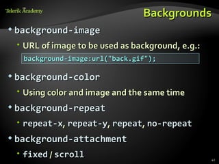 Backgrounds
 background-image

  URL of image to be used as background, e.g.:
   background-image:url("back.gif");

 background-color

  Using color and image and the same time
 background-repeat

  repeat-x, repeat-y, repeat, no-repeat
 background-attachment

  fixed / scroll                                 42
 