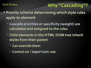 Why “Cascading”?
 Priority scheme determining which style rules

 apply to element
   Cascade priorities or specificity (weight) are
    calculated and assigned to the rules
   Child elements in the HTML DOM tree inherit
    styles from their parent
    Can override them
    Control via !important rule


                                                     8
 