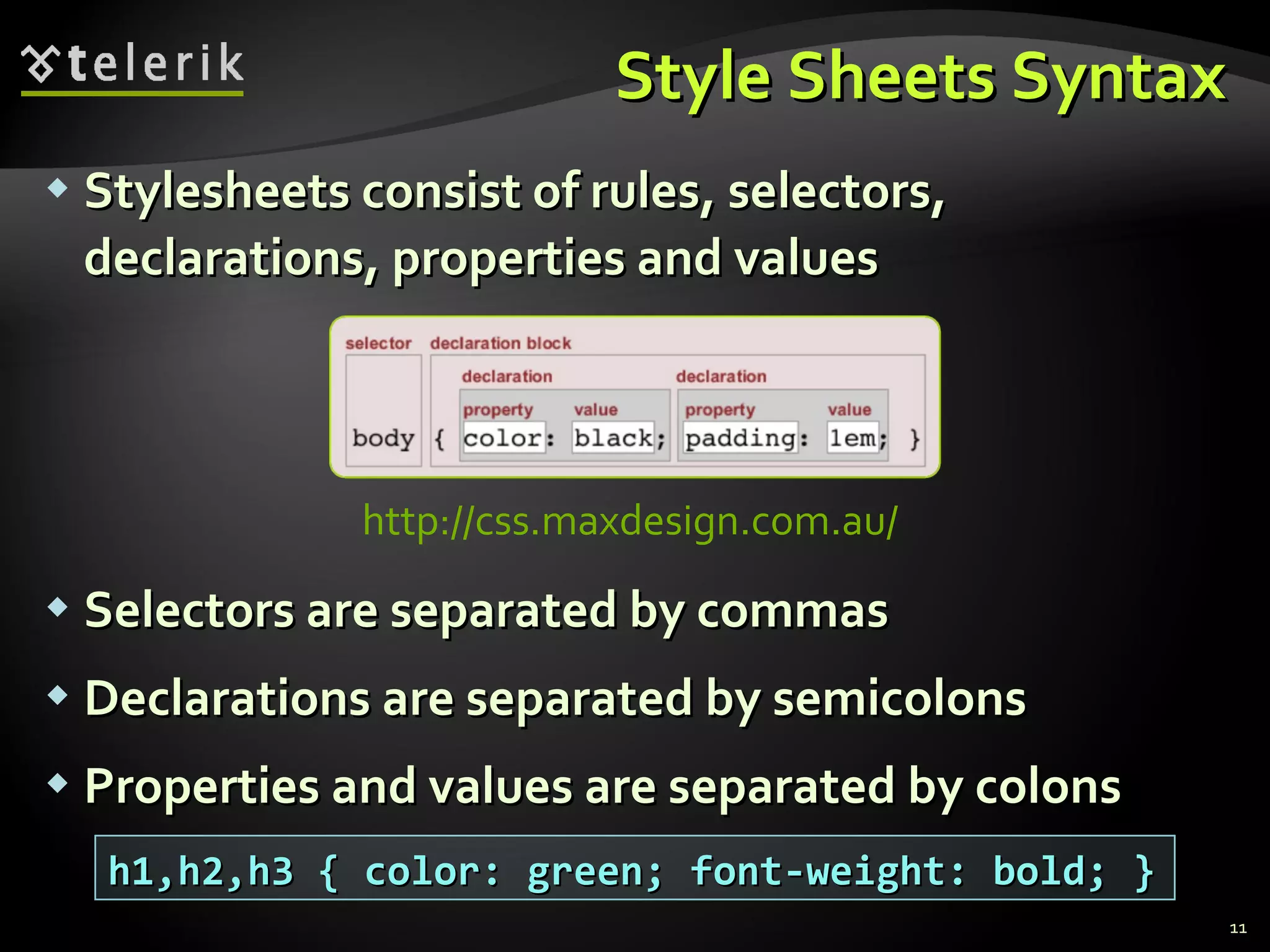 Style Sheets Syntax Stylesheets consist of rules, selectors, declarations, properties and values Selectors are separated by commas Declarations are separated by semicolons Properties and values are separated by colons h1,h2,h3 { color: green; font-weight: bold; } http://css.maxdesign.com.au/   