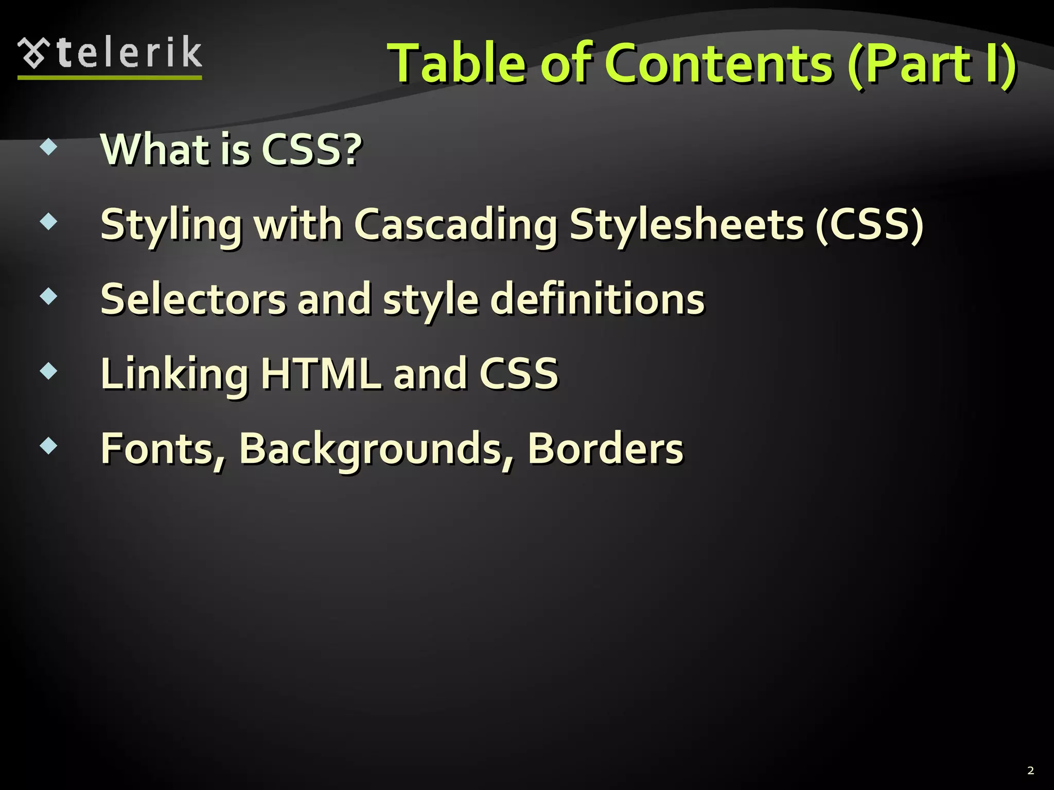Table of Contents (Part I) What is CSS? Styling with Cascading Stylesheets (CSS) Selectors and style definitions Linking HTML and CSS Fonts, Backgrounds, Borders 