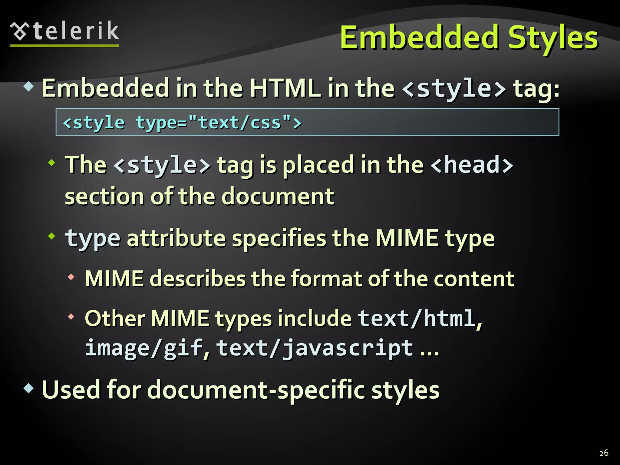 Embedded Styles Embedded in the HTML in the  <style>  tag: The  <style>  tag is placed in the  <head>  section of the document type  attribute specifies the MIME type MIME describes the format of the content Other MIME types include  text/html ,  image/gif ,  text/javascript  … Used for document-specific styles <style type=&quot;text/css&quot;> 