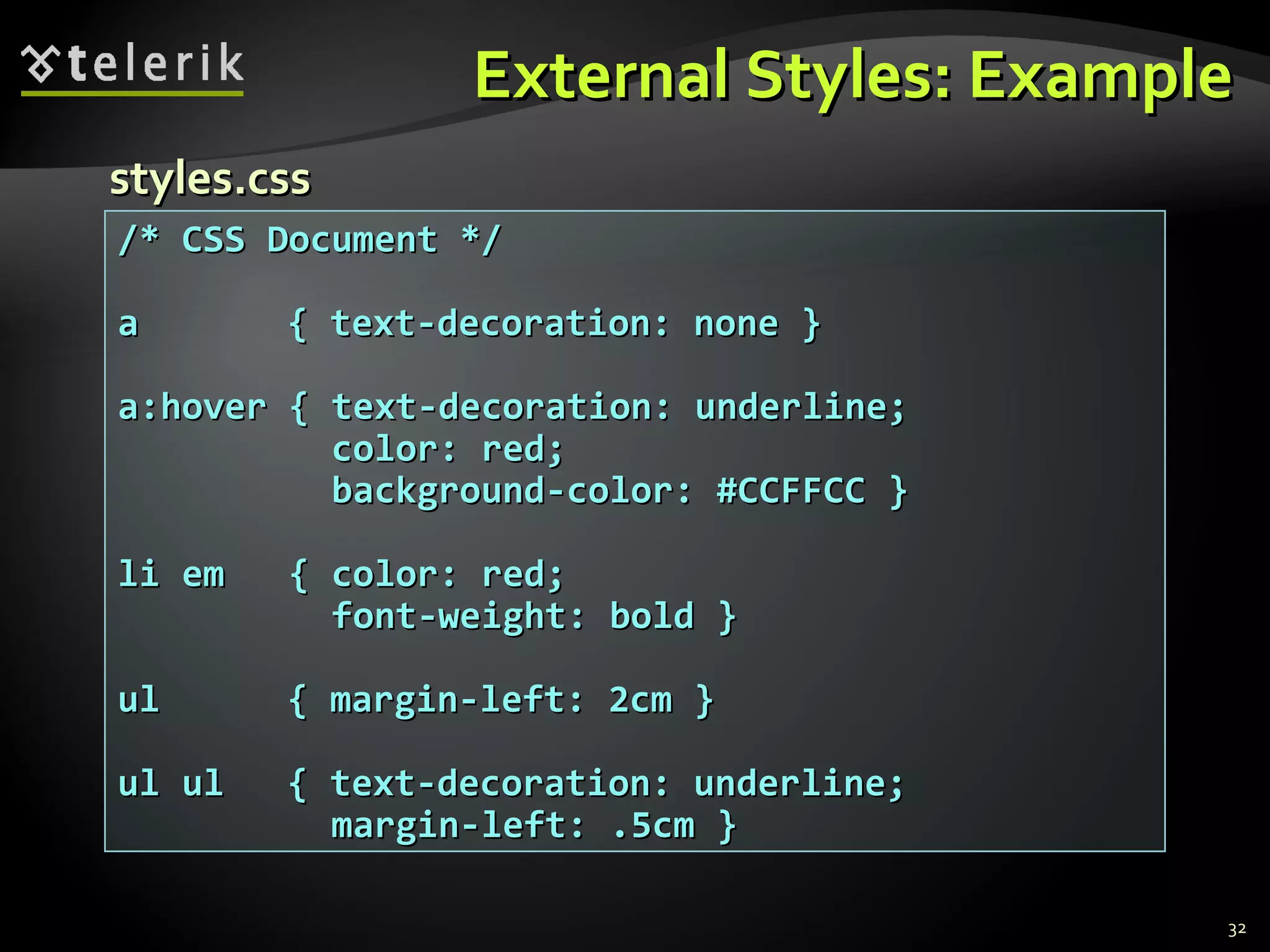 External Styles: Example /* CSS Document */ a    { text-decoration: none } a:hover { text-decoration: underline; color: red; background-color: #CCFFCC } li em  { color: red;  font-weight: bold } ul   { margin-left: 2cm } ul ul   { text-decoration: underline;  margin-left: .5cm } styles.css 