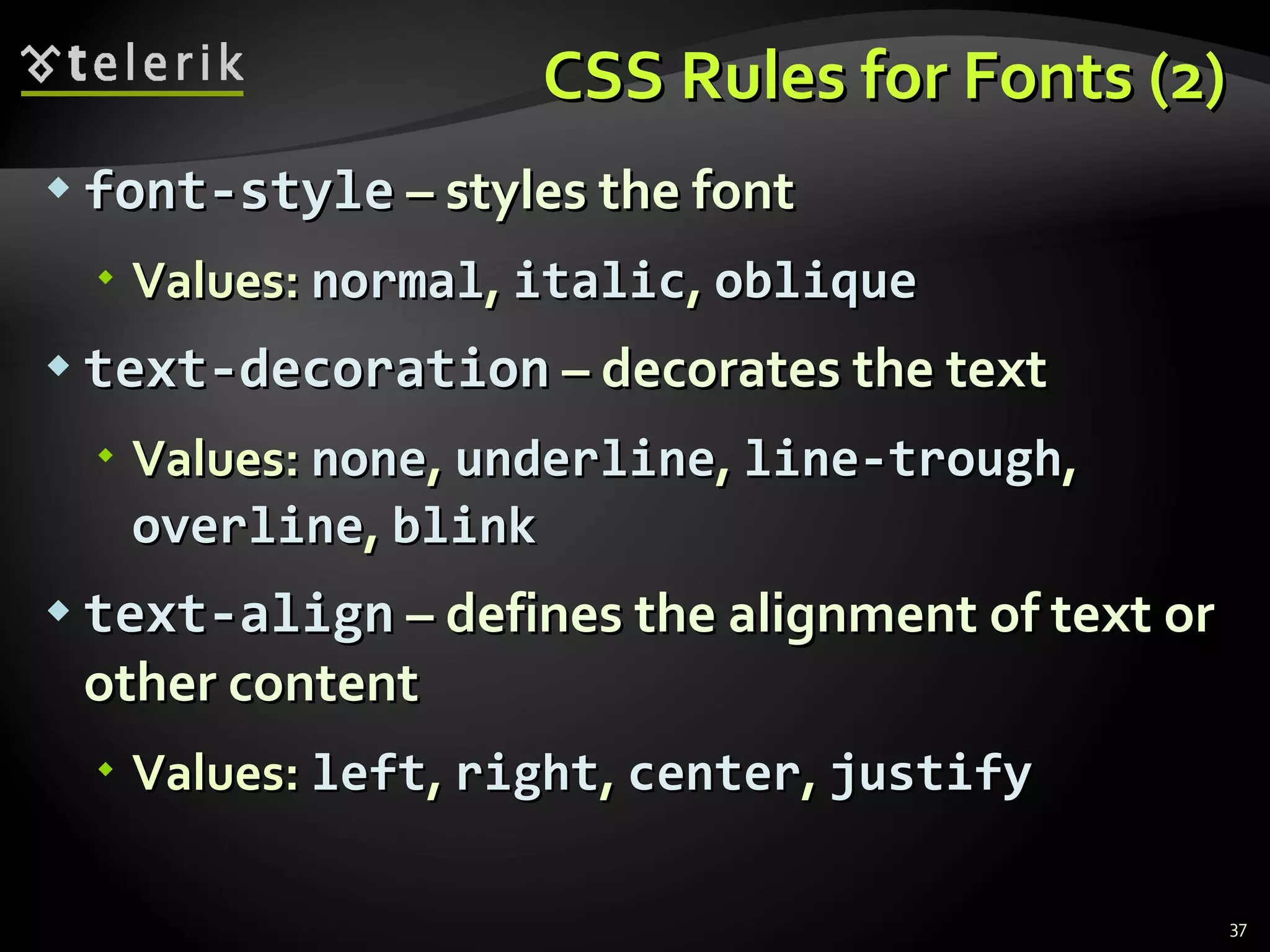CSS Rules for Fonts (2) font-style  – styles the font Values:  normal ,  italic ,  oblique text-decoration  – decorates the text Values:  none ,  underline ,  line-trough ,  overline ,  blink text-align  – defines the alignment of text or other content Values:  left ,  right ,  center ,  justify 