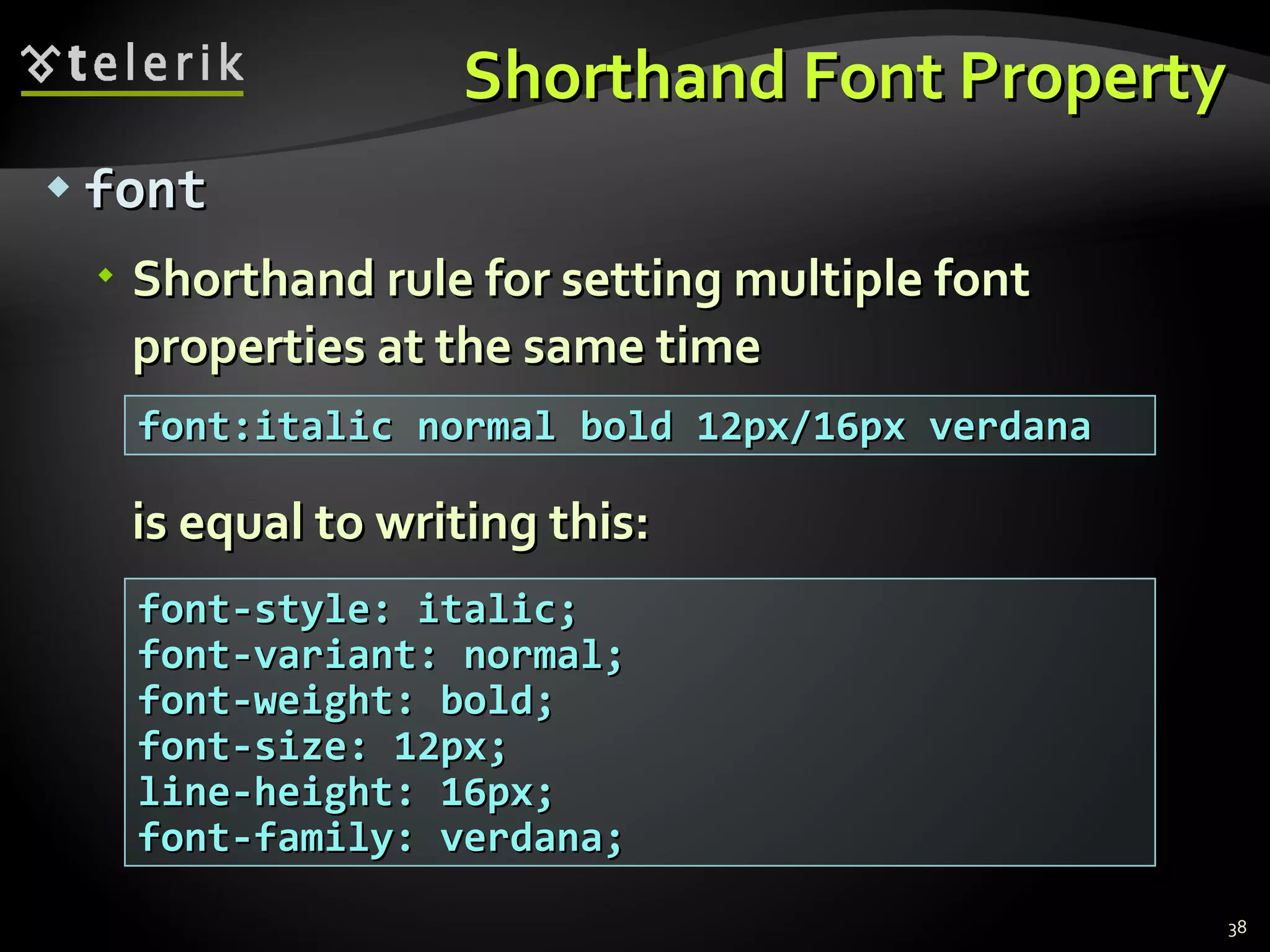 Shorthand Font Property font Shorthand rule for setting multiple font properties at the same time is equal to writing this: font:italic normal bold 12px/16px verdana font-style: italic; font-variant: normal; font-weight: bold; font-size: 12px; line-height: 16px; font-family: verdana; 