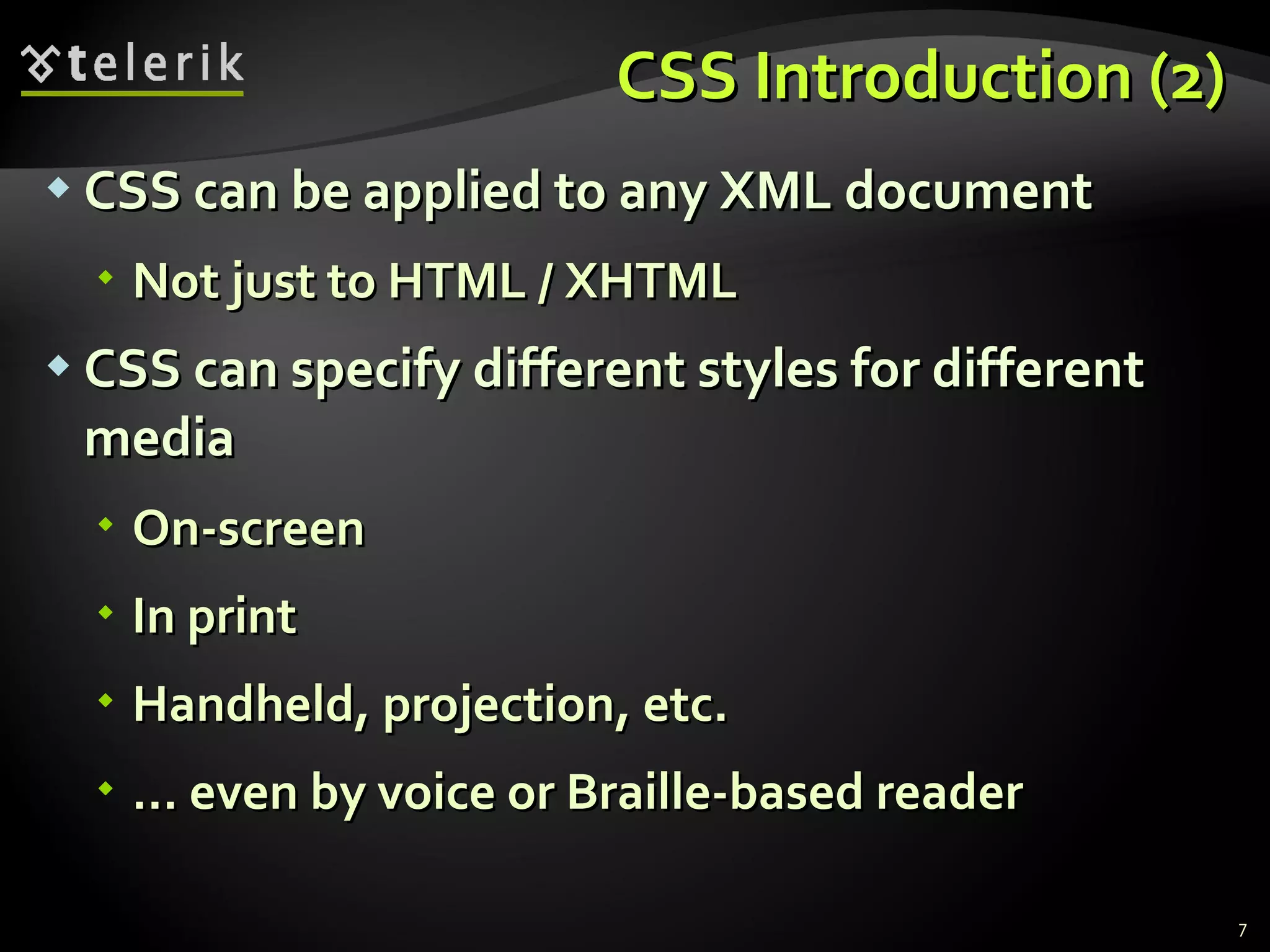 CSS Introduction (2) CSS can be applied to any XML document Not just to HTML / XHTML CSS can specify different styles for different media On-screen In print Handheld, projection, etc. …  even by voice or Braille-based reader 