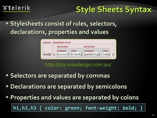 Style Sheets Syntax Stylesheets consist of rules, selectors, declarations, properties and values Selectors are separated by commas Declarations are separated by semicolons Properties and values are separated by colons h1,h2,h3 { color: green; font-weight: bold; } http://css.maxdesign.com.au/   