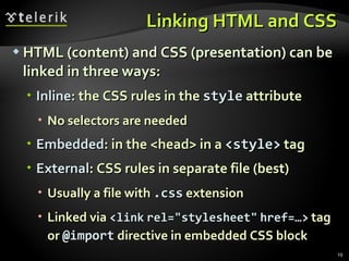 Linking HTML and CSS HTML (content) and CSS (presentation) can be linked in three ways: Inline : the CSS rules in the  style  attribute No selectors are needed Embedded : in the <head> in a  <style>  tag External : CSS rules in separate file (best) Usually a file with  .css  extension Linked via  <link   rel=&quot;stylesheet&quot;   href=…>   tag or  @import  directive in embedded CSS block 