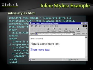 Inline Styles: Example <!DOCTYPE html PUBLIC &quot;-//W3C//DTD XHTML 1.0 Transitional//EN&quot; &quot;http://www.w3.org/TR/xhtml1/ DTD/xhtml1-transitional.dtd&quot;> <html xmlns=&quot;http://www.w3.org/1999/xhtml&quot;> <head> <title>Inline Styles</title> </head> <body> <p>Here is some text</p> <!--Separate multiple styles with a semicolon--> <p style=&quot;font-size: 20pt&quot;>Here is some more text</p> <p style=&quot;font-size: 20pt;color: #0000FF&quot; >Even more text</p>  </body> </html> inline-styles.html 