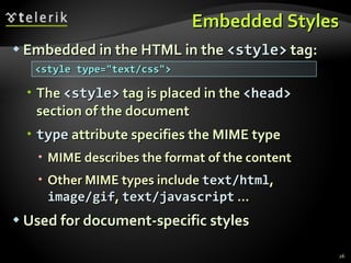 Embedded Styles Embedded in the HTML in the  <style>  tag: The  <style>  tag is placed in the  <head>  section of the document type  attribute specifies the MIME type MIME describes the format of the content Other MIME types include  text/html ,  image/gif ,  text/javascript  … Used for document-specific styles <style type=&quot;text/css&quot;> 