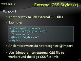 External CSS Styles (2) @import Another way to link external CSS files Example: Ancient browsers do not recognize @import Use @import in an external CSS file to workaround the IE 32 CSS file limit <style type=&quot;text/css&quot;> @import url(&quot;styles.css&quot;);   /* same as */ @import &quot;styles.css&quot;; </style> 