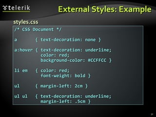External Styles: Example /* CSS Document */ a    { text-decoration: none } a:hover { text-decoration: underline; color: red; background-color: #CCFFCC } li em  { color: red;  font-weight: bold } ul   { margin-left: 2cm } ul ul   { text-decoration: underline;  margin-left: .5cm } styles.css 