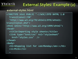 External Styles: Example (2) <!DOCTYPE html PUBLIC &quot;-//W3C//DTD XHTML 1.0  Transitional//EN&quot;  &quot;http://www.w3.org/TR/xhtml1/DTD/xhtml1-transitional.dtd&quot;> <html xmlns=&quot;http://www.w3.org/1999/xhtml&quot;> <head> <title>Importing style sheets</title> <link type=&quot;text/css&quot; rel=&quot;stylesheet&quot; href=&quot;styles.css&quot;  /> </head> <body> <h1>Shopping list for <em>Monday</em>:</h1> <li>Milk</li> … external-styles.html 