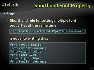 Shorthand Font Property font Shorthand rule for setting multiple font properties at the same time is equal to writing this: font:italic normal bold 12px/16px verdana font-style: italic; font-variant: normal; font-weight: bold; font-size: 12px; line-height: 16px; font-family: verdana; 