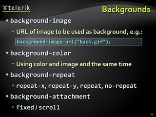 Backgrounds background-image URL of image to be used as background, e.g.: background-color Using color and image and the same time background-repeat repeat-x ,  repeat-y ,  repeat ,  no-repeat background-attachment fixed  /  scroll background-image:url(&quot;back.gif&quot;); 