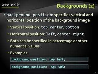 Backgrounds (2) background-position : specifies vertical and horizontal position of the background image Vertical position:  top ,  center ,  bottom Horizontal position:  left ,  center ,  right Both can be specified in percentage or other numerical values Examples: background-position: top left; background-position: -5px 50%; 