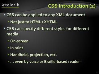 CSS Introduction (2) CSS can be applied to any XML document Not just to HTML / XHTML CSS can specify different styles for different media On-screen In print Handheld, projection, etc. …  even by voice or Braille-based reader 