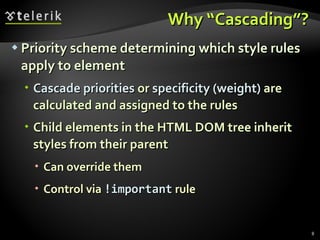 Why “Cascading”? Priority scheme determining which style rules apply to element Cascade priorities  or  specificity (weight)  are calculated and assigned to the rules Child elements in the HTML DOM tree inherit styles from their parent Can override them Control via  !important  rule 