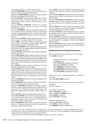 Advancement of Science - AAAS), Estados Unidos.                       Jorge TEZO, Gerente de la División Internacional, Consejo
            Eduardo MARTÍNEZ, Jefe de Sección, Planeamiento Estraté-          Nacional de Investigaciones Científicas y Técnicas (CONICET),
          gico en Ciencia y Tecnología, UNESCO- París.                        Argentina.
            Benjamín MARTICORENA, Presidente, Consejo Nacional                  Alfredo TOLMASQUIM, Director, Museo de Astronomía y
          de Ciencia y Tecnología (CONCYTEC), Perú.                           Ciencias Afines (Museu de Astronomia e Ciencias Afins -
            Bradley MILLER, Especialista Internacional Líder, Activida-       MAST), Brasil.
          des Internacionales, Sociedad Americana de Química                    Alfredo VALDIVIESO GANGOTENA, Director Ejecutivo,
          (International Activities, American Chemical Society - ACS),        Fundación para la Ciencia y Tecnología (FUNDACYT), Ecua-
          Estados Unidos.                                                     dor. Taller sobre Desarrollo Científico y Tecnológico en las Amé-
             Clara MORÁN ANDRADE, Subdirectora, Asuntos                       ricas.
          Multilaterales, Consejo Nacional de Ciencia y Tecnología              Alexis VALQUI, Jefe de Sección Q.53, Sur América y Centro
          (CONACYT), México.                                                  América, Instituto Nacional de Metrología (Physikalisch-
            Tamara NAMEROFF, Oficina de Actividades Internaciona-             Technische Bundesanstalt - PTB), Alemania.
          les, Sociedad Americana de Química (Office of International           Arnoldo VENTURA, Asesor Especial en Ciencia y Tecnolo-
          Activities, American Chemical Society - ACS), Estados Unidos.       gía del Primer Ministro, Oficina del Primer Ministro (Office of
            Delfina NASCIMENTO, Segunda Secretaria, Embajada de               the Prime Minister), Jamaica.
          Angola.                                                               Robert WATSON, Jefe Científico y Asesor Principal, Desarro-
            Carlos Roberto OCHOA, Director Ejecutivo, Consejo Nacio-          llo Sostenible Medioambiental y Social (Environmentally and
          nal de Ciencia y Tecnología (CONACYT), El Salvador.                 Socially Sustainable Development - ESSD), Banco Mundial,
            Yavuz ORUC, Asesor del Presidente, Consejo de Investiga-          Estados Unidos.
          ción Científica y Tecnológica de Turkía (Turkiye Bilimsel ve          Stuart G. WILSON, Gerente, Ciencia y Tecnología Internacio-
          Teknik Arastirma Kurumu - TUBITAK), Turkía.                         nal, Industria Canadá (International Science and Technology,
            Guilherme PATRIOTA, Jefe, Cooperación Internacional, Mi-          Industry Canada), Canadá.
          nisterio de Ciencia y Tecnología de Brasil (Ministério da Ciência
          e Tecnologia do Brasil), Brasil.                                    Organización de los Estados Americanos
            Patricio POWELL, Representante Alterno, Misión Permanente
          de Chile ante la OEA.                                               Oficina de Educación, Ciencia y Tecnología1
            Andrew REYNOLDS, Deputy Adviser, Oficina del Asesor de
                                                                              Alice ABREU, Directora
          Ciencia y Tecnología del Secretario, Dirección de Océanos, Me-
          dio Ambiente y Ciencias, Departamento de Estado (Office of the
          Science and Technology Adviser to the Secretary, Bureau of                  División de Ciencia y Tecnología
          Oceans, Environment and Science, US Department of State), Es-               Saúl HAHN, Jefe
          tados Unidos.                                                               Ruth CONNOLLY, Especialista Principal2
            Eloi RITTER, Secretario, Ministro de Relaciones Externas                  María Celina CONTE, Especialista
          (Ministério de Relações Exteriores), Brasil.                                Oscar HARASIC, Especialista Principal
            Margarita RIVA, Consejera, Representante Alterna, Misión Per-             Héctor HERRERA, Especialista Principal
          manente de los Estados Unidos ante la OEA, Dirección sobre                  Gala REDINGTON, Especialista Principal
          Asuntos del Hemisferio Occidental, Departamento de Estado                   Daniel VILARIÑO, Especialista Principal2
          (Permanent Mission of the United States to the OAS, Bureau of
          Western Hemisphere Affairs, US Department of State), Estados        Oficina de la Secretaría General de la OEA en
          Unidos.                                                             Ecuador
            Kenoby RODRÍGUEZ, Misión Permanente de República Do-              Carlos OCAMPO ARBO, Director
          minicana ante la OEA.
            Grisell ROMERO, Directora General de Prospección, Minis-          Oficina de la Secretaría General de la OEA en
          terio de Ciencia y Tecnología (MCT), Venezuela.                     Jamaica
            Harold J. STOLBERG, Coordinador de Programa, Departa-             Joan NEIL, Directora
          mento de Ciencia e Ingeniería Internacional, Fundación Nacio-
          nal de la Ciencia (Department of International Science and
                                                                              Consultores Internos
          Engineering, National Science Foundation - NSF), Estados Uni-
                                                                              André CARVALHO, Consultor
          dos.
                                                                              María Lucía DE LA TORRE, Interna
            Ana SÁNCHEZ, Misión Permanente del Perú ante la OEA.
                                                                              Paula FLORES, Consultora
            Claire M. SAUNDRY, Jefe, Oficina de Asuntos Internaciona-
                                                                              Regina SÁNCHEZ, Consultora
          les, Instituto Nacional de Normas y Tecnología (Office of
          International Affairs, National Institute of Standards and
          Technology - NIST), Estados Unidos.                                 Apoyo Administrativo
            Hratch SEMERJIAN, Director Interino, Instituto Nacional de        Luz Marina ÁLVAREZ, Secretaria
          Normas y Tecnología (National Institute of Standards and            Silvia LÓPEZ, Secretaria Principal
          Technology - NIST), Estados Unidos.                                 Elsa THORSON, Técnica Administrativa

          1
            La Oficina de Ciencia y Tecnología (OCT) de la Organización de los Estados Americanos, creada por Orden Ejecutiva No.97-1
          del 29 de enero de 1997, fue reestructurada por Orden Ejecutiva No. 04-01 Corr.1 del 15 de septiembre de 2004, cambiando de
          nombre a Oficina de Educación, Ciencia y Tecnología (OECT).
          2
            Especialistas que a la fecha de esta edición han dejado de prestar sus servicios en la OECT.


102   Ciencia, Tecnología, Ingeniería e Innovacion para el Desarrollo
 