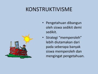 KONSTRUKTIVISME
• Pengetahuan dibangun
oleh siswa sedikit demi
sedikit.
• Strategi “memperoleh”
lebih diutamakan dari
pada seberapa banyak
siswa memperoleh dan
mengingat pengetahuan.
 