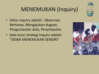 MENEMUKAN (Inquiry)
• Siklus inquiry adalah : Observasi,
Bertanya, Mengajukan dugaan,
Pengumpulan data, Penyimpulan.
• Kata kunci strategi Inquiry adalah
“SISWA MENEMUKAN SENDIRI”
 