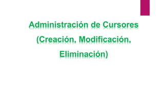 Administración de Cursores
(Creación, Modificación,
Eliminación)
 