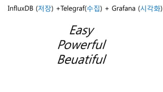 Easy
Powerful
Beuatiful
InfluxDB (저장) +Telegraf(수집) + Grafana (시각화)
 
