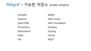 Telegraf – 가능한 저장소 (output plugins)
InfluxDB
Graphite
OpenTSDB
Prometheus
Elasticsearch
Kafka
File
AMQP
AWS Kinesis
AWS CloudWatch
Datadog
Graylog
Librato
MQTT
 