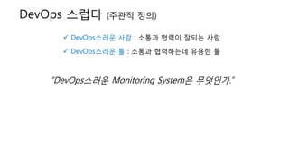  DevOps스러운 사람 : 소통과 협력이 잘되는 사람
 DevOps스러운 툴 : 소통과 협력하는데 유용한 툴
“DevOps스러운 Monitoring System은 무엇인가.”
DevOps 스럽다 (주관적 정의)
 