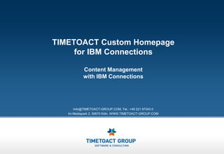 TIMETOACT Custom Homepage
     for IBM Connections

           Content Management
           with IBM Connections




      Info@TIMETOACT-GROUP.COM, Tel.: +49 221 97343 0
   Im Mediapark 2, 50670 Köln, WWW.TIMETOACT-GROUP.COM
 
