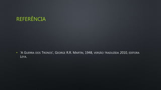 REFERÊNCIA
• 'A GUERRA DOS TRONOS', GEORGE R.R. MARTIN, 1948, VERSÃO TRADUZIDA 2010, EDITORA
LEYA.
 