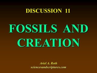 DISCUSSION 11 
FOSSILS AND 
CREATION 
Ariel A. Roth 
sciencesandscriptures.com 
 