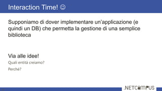 Supponiamo di dover implementare un’applicazione (e
quindi un DB) che permetta la gestione di una semplice
biblioteca
Via alle idee!
Quali entità creiamo?
Perché?
Interaction Time! 
14
 