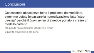 Conoscendo abbastanza bene il problema da modellare,
avremmo potuto bypassare la normalizzazione fatta ―step-
by-step‖ perché il buon senso ci avrebbe portato a creare un
modello corretto
Ma quando non conosciamo COSI BENE il tema?
E quando il buon senso non basta?
Conclusioni
34
 
