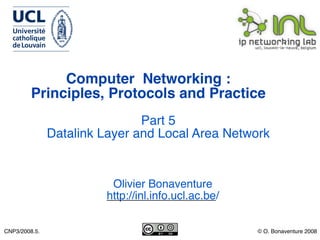 Computer Networking :
         Principles, Protocols and Practice
                               Part 5
               Datalink Layer and Local Area Network


                         Olivier Bonaventure
                        http://inl.info.ucl.ac.be/


CNP3/2008.5.                                         © O. Bonaventure 2008
 