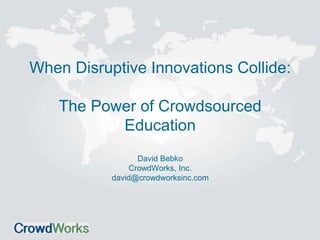 When Disruptive Innovations Collide:
The Power of Crowdsourced
Education
David Bebko
CrowdWorks, Inc.
david@crowdworksinc.com
 