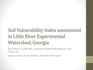 Soil Vulnerability Index assessment
in Little River Experimental
Watershed, Georgia
David Bosch, USDA-ARS, Southeast Watershed Research Lab,
Tifton, GA
Sapana Lohani, Claire Baffaut, and Allen Thompson
 