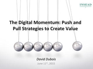 The	
  Digital	
  Momentum:	
  Push	
  and	
  
Pull	
  Strategies	
  to	
  Create	
  Value	
  
David	
  Dubois	
  
June	
  11th,	
  2015	
  	
  
 
