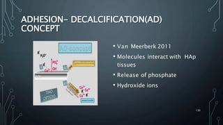 ADHESION- DECALCIFICATION(AD)
CONCEPT
• Van Meerberk 2011
• Molecules interact with HAp
tissues
• Release of phosphate
• Hydroxide ions
130
 