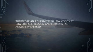 THEREFORE AN ADHESIVE WITH LOW VISCOSITY,
LOW SURFACE TENSION AND LOW CONTACT
ANGLE IS PREFERRED
23
 