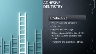 ADHESIVE
DENTISTRY
ADVANTAGES
• Preserves sound structure
• Esthetics
• Reduces microleakage
• Reduces postoperative sensitivity,
marginal staining and recurrent
caries.
• Transmits and distributes stress
7
 