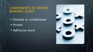 COMPONENTS OF DENTIN
BONDING AGENT
• Etchant or conditioner
• Primer
• Adhesive resin
79
 