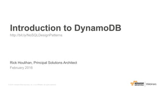 © 2016, Amazon Web Services, Inc. or its Affiliates. All rights reserved.
Rick Houlihan, Principal Solutions Architect
February 2016
Introduction to DynamoDB
http://bit.ly/NoSQLDesignPatterns
 