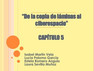 “ De la copia de láminas al ciberespacio” CAPÍTULO 5  Isabel Martín Vela Lucia Palomo García Estela Romero Angulo Laura Sevilla Muñoz 