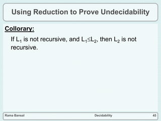 Rama Bansal Decidability 45
Using Reduction to Prove Undecidability
Collorary:
If L1 is not recursive, and L1L2, then L2 is not
recursive.
 