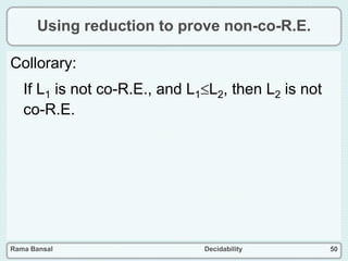 Rama Bansal Decidability 50
Using reduction to prove non-co-R.E.
Collorary:
If L1 is not co-R.E., and L1L2, then L2 is not
co-R.E.
 