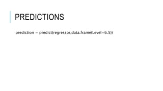 PREDICTIONS
prediction = predict(regressor,data.frame(Level=6.5))
 
