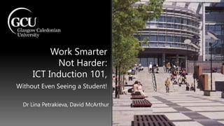 Work Smarter
Not Harder:
ICT Induction 101,
Without Even Seeing a Student!
Dr Lina Petrakieva, David McArthur
 