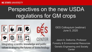 Perspectives on the new USDA
regulations for GM crops
Jason A. Delborne, Professor
Forestry & Environmental Resources
Genetic Engineering and Society
Center
GES Colloquium (webinar)
June 5, 2020
 