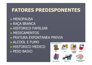 FATORES PREDISPONENTES
►MENOPAUSA
►RAÇA BRANCA
►HISTORICO FAMILIAR
►MEDICAMENTOS
►FRATURA EXPONTANEA PREVIA
►ALCOOL E FUMO
►HISTORICO MEDICO
►PESO BAIXO
 
